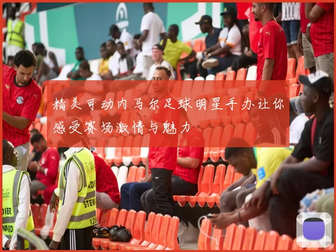 精美可动内马尔足球明星手办让你感受赛场激情与魅力