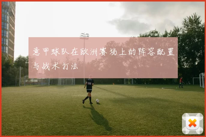 意甲球队在欧洲赛场上的阵容配置与战术打法