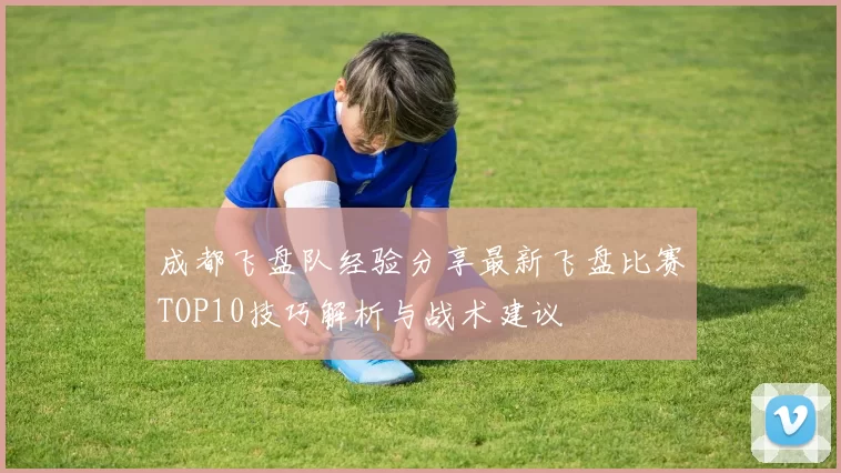 成都飞盘队经验分享最新飞盘比赛TOP10技巧解析与战术建议