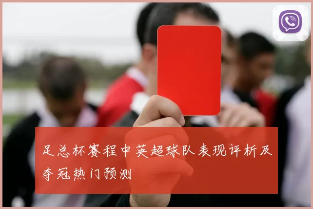 足总杯赛程中英超球队表现评析及夺冠热门预测