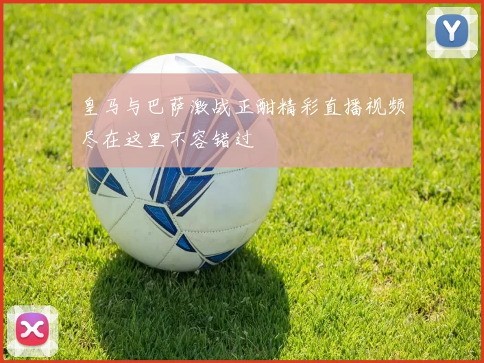 皇马与巴萨激战正酣精彩直播视频尽在这里不容错过